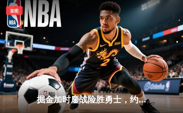 掘金加时鏖战险胜勇士，约基奇全能三双力压库里40分