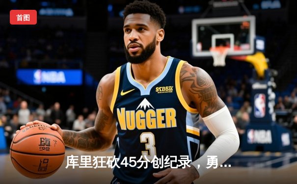 库里狂砍45分创纪录，勇士加时险胜凯尔特人扳平总决赛