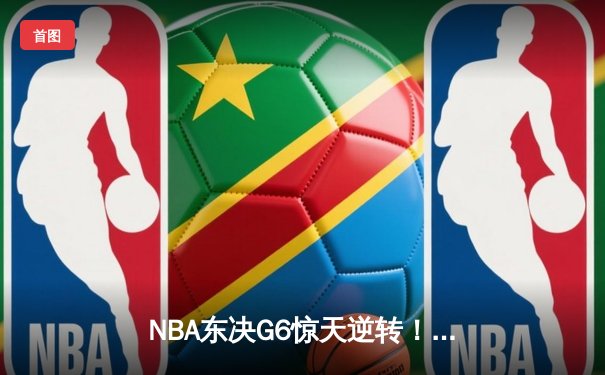 NBA东决G6惊天逆转！热火三分雨淹没绿军，巴特勒47分率队挺进总决赛